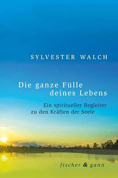 Buch: Die ganze Fülle deines Lebens. Ein spiritueller Begleiter zu den Kräften der Seele. Autor: Sylvester Walch